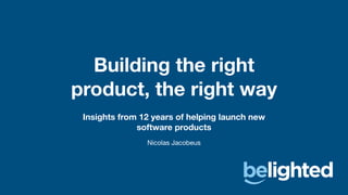 Insights from 12 years of helping launch new
software products
Building the right
product, the right way
Nicolas Jacobeus
 