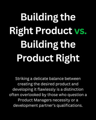 Building the
Right Product vs.
Building the
Product Right
Striking a delicate balance between
creating the desired product and
developing it flawlessly is a distinction
often overlooked by those who question a
Product Managers necessity or a
development partner's qualifications.
 