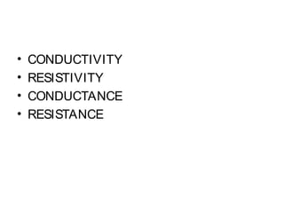• CONDUCTIVITY
• RESISTIVITY
• CONDUCTANCE
• RESISTANCE
 