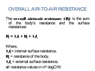 OVERALL AIR-TO-AIR RESISTANCE
The overall air-to-air resistance (Ra) is the sum
of the body's resistance and the surface
resistances:
Ra = 1/fi + Rb + 1/fo
Where,
1/fi= internal surfaceresistance,
Rb = resistanceof thebody,
1/fo = external surfaceresistance,
all resistancevaluesin m² degC/W.
 