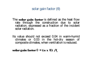 solar gain factor (θ)
The solar gain factor is defined as the heat flow
rate through the construction due to solar
radiation, expressed as a fraction of the incident
solar radiation.
Its value should not exceed 0.04 in warm-humid
climates or 0.03 in the hot-dry season of
compositeclimates, when ventilation isreduced.
solargain factor = (a x U) /fθ o
 