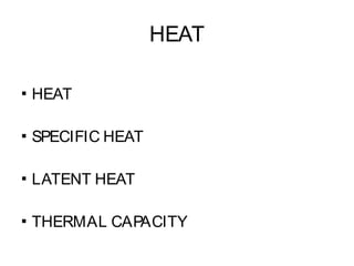 HEAT
▪ HEAT
▪ SPECIFIC HEAT
▪ LATENT HEAT
▪ THERMAL CAPACITY
 
