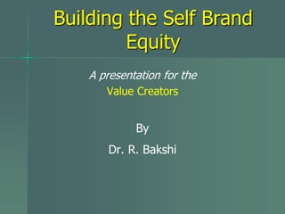 Building the Self Brand
Equity
A presentation for the
Value Creators
By
Dr. R. Bakshi
 