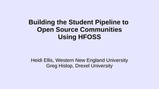 Building the Student Pipeline to
Open Source Communities
Using HFOSS
Heidi Ellis, Western New England University
Greg Hislop, Drexel University
 