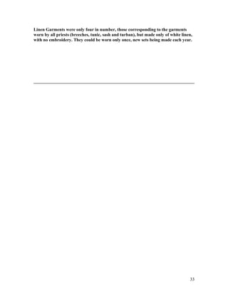 Linen Garments were only four in number, those corresponding to the garments
worn by all priests (breeches, tunic, sash and turban), but made only of white linen,
with no embroidery. They could be worn only once, new sets being made each year.
33
 