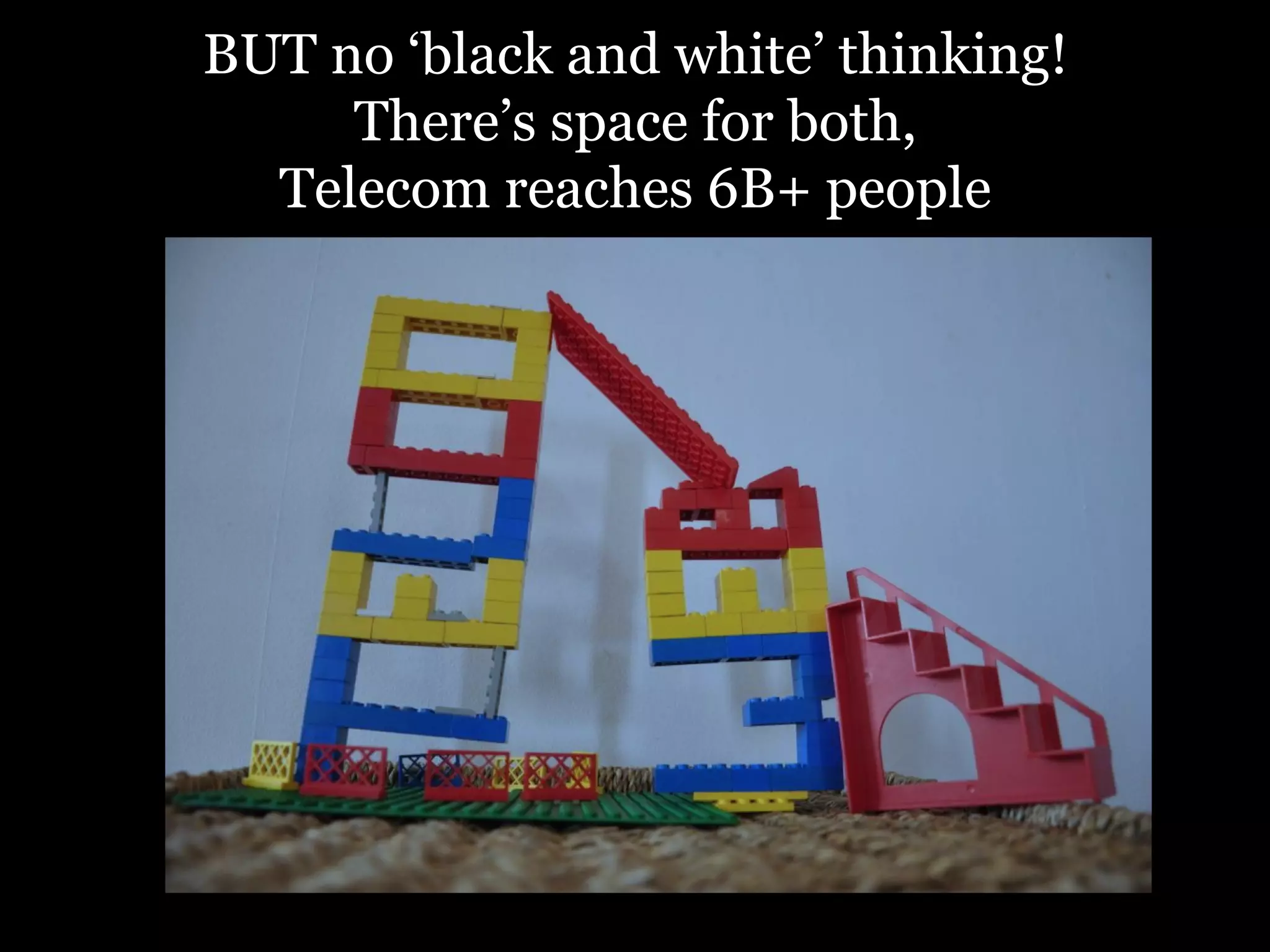 BUT no ‘black and white’ thinking! 
There’s space for both, 
Telecom reaches 6B+ people 
 