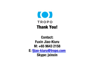 Thank You! 
Contact: 
Fuxin Jiao-Kiuru 
M: +65 9643 2158 
E: fjiao-kiuru@tropo.com 
Skype: jxinxin 
 
