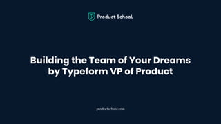 Building the Team of Your Dreams
by Typeform VP of Product
productschool.com
 