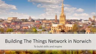 Building The Things Network in Norwich
To build skills and inspire
 