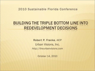 Robert P. Franke, AICP
Urban Visions, Inc.
http://theurbanvisions.com
October 14, 2010
2010 Sustainable Florida Conference
 