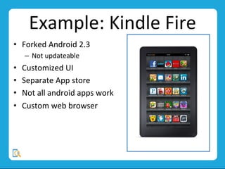 Example:	
  Kindle	
  Fire	
  
•  Forked	
  Android	
  2.3	
  
–  Not	
  updateable	
  
•  Customized	
  UI	
  
•  Separate	
  App	
  store	
  
•  Not	
  all	
  android	
  apps	
  work	
  
•  Custom	
  web	
  browser	
  	
  
 