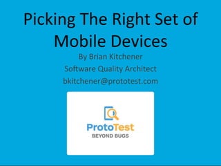 Picking	
  The	
  Right	
  Set	
  of	
  
Mobile	
  Devices	
  
By	
  Brian	
  Kitchener	
  
So;ware	
  Quality	
  Architect	
  
bkitchener@prototest.com	
  
 