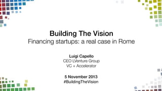 Building The Vision!

Financing startups: a real case in Rome
Luigi Capello!
CEO LVenture Group
VC + Accelerator
!
5 November 2013!
#BuildingTheVision!

 