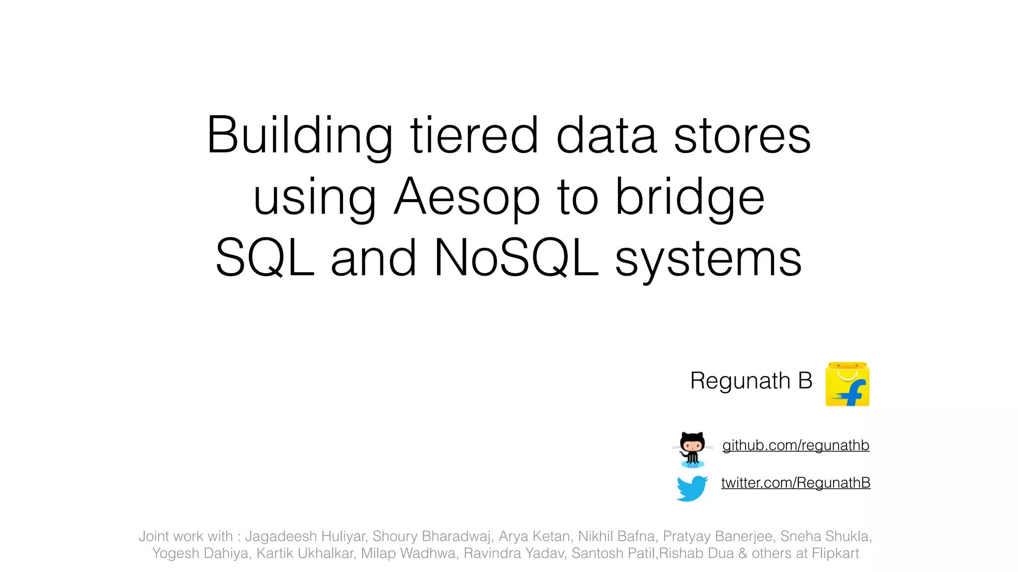 Building tiered data stores using Aesop to bridge SQL and NoSQL systems Regunath B twitter.com/RegunathB github.com/regunathb Joint work with : Jagadeesh Huliyar, Shoury Bharadwaj, Arya Ketan, Nikhil Bafna, Pratyay Banerjee, Sneha Shukla, Yogesh Dahiya, Kartik Ukhalkar, Milap Wadhwa, Ravindra Yadav, Santosh Patil,Rishab Dua & others at Flipkart 