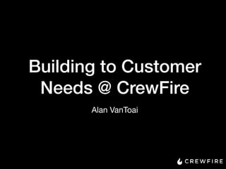 Building to Customer
Needs @ CrewFire
Alan VanToai
 