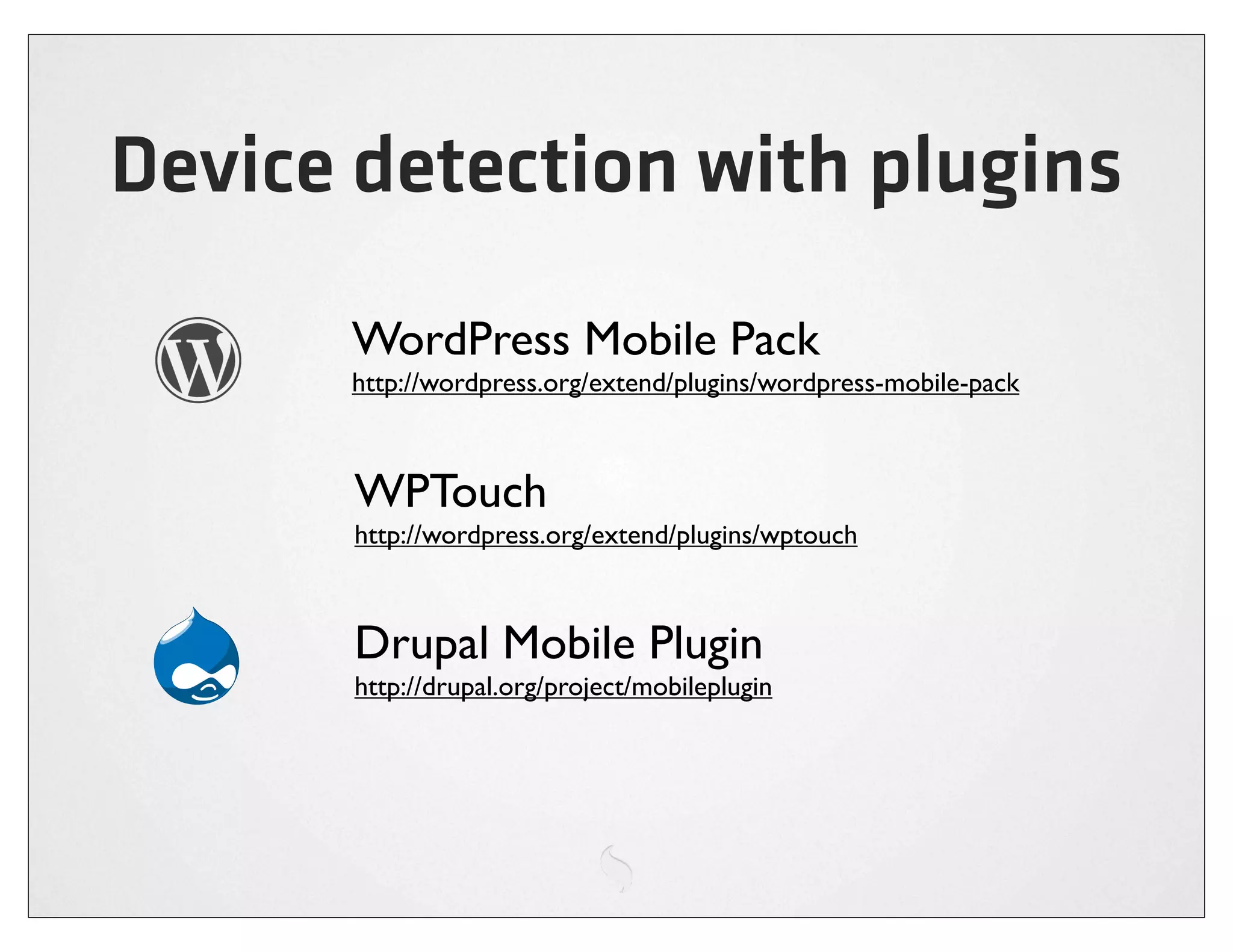 Device detection with plugins
      WordPress Mobile Pack
      http://wordpress.org/extend/plugins/wordpress-mobile-pack



       WPTouch
       http://wordpress.org/extend/plugins/wptouch



       Drupal Mobile Plugin
       http://drupal.org/project/mobileplugin
 