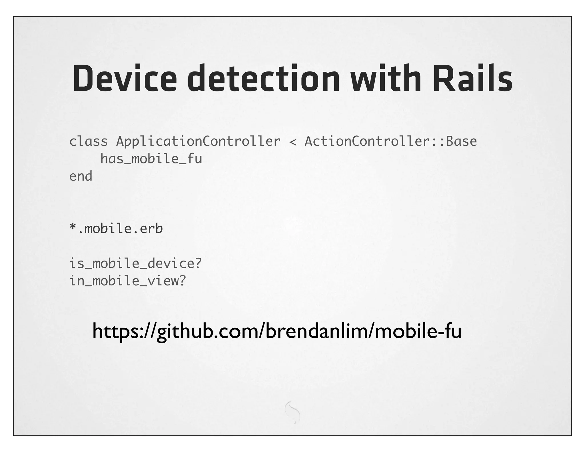 Device detection with Rails
class ApplicationController < ActionController::Base
    has_mobile_fu
end



*.mobile.erb

is_mobile_device?
in_mobile_view?



  https://github.com/brendanlim/mobile-fu
 