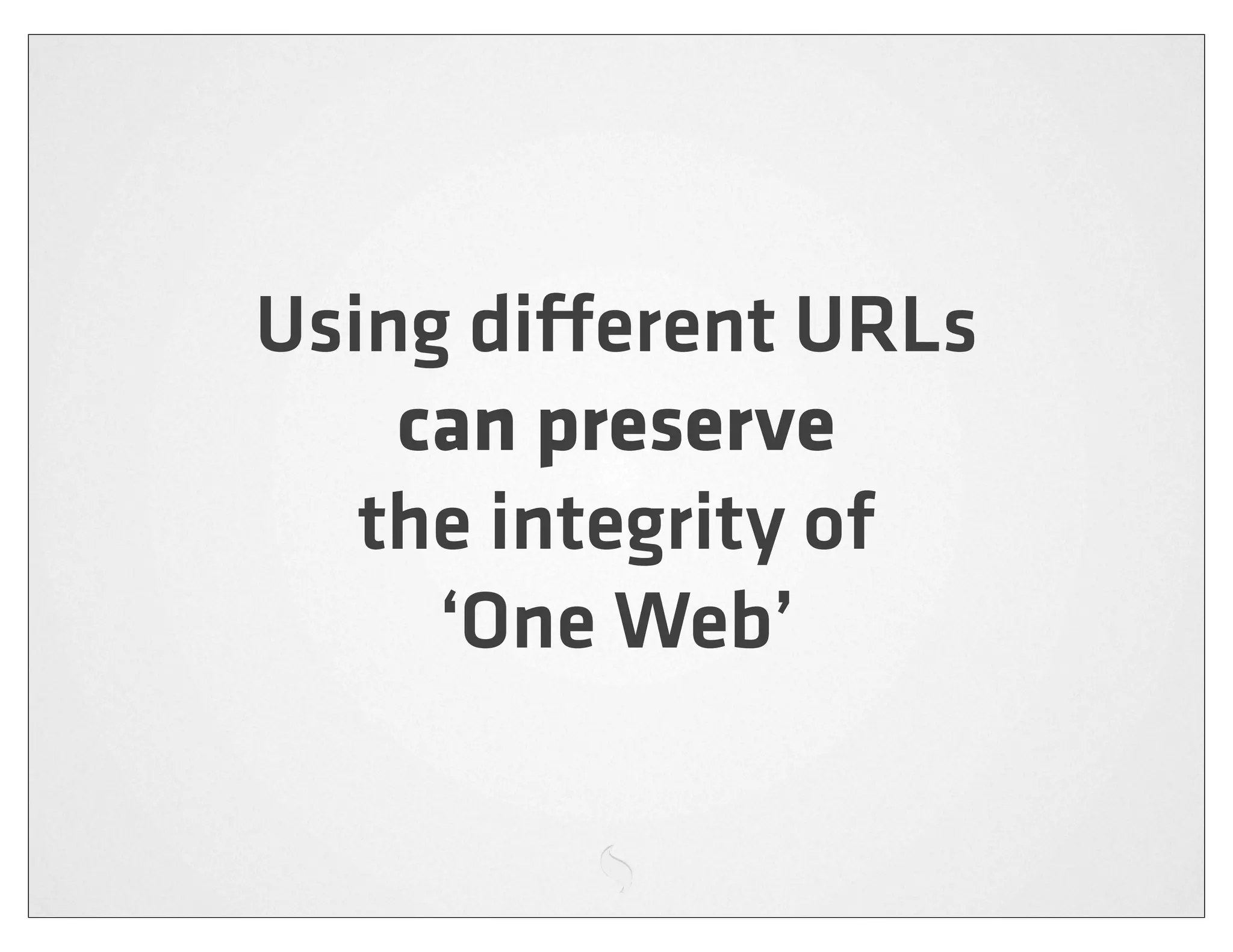 Using di erent URLs
    can preserve
   the integrity of
     ‘One Web’
 