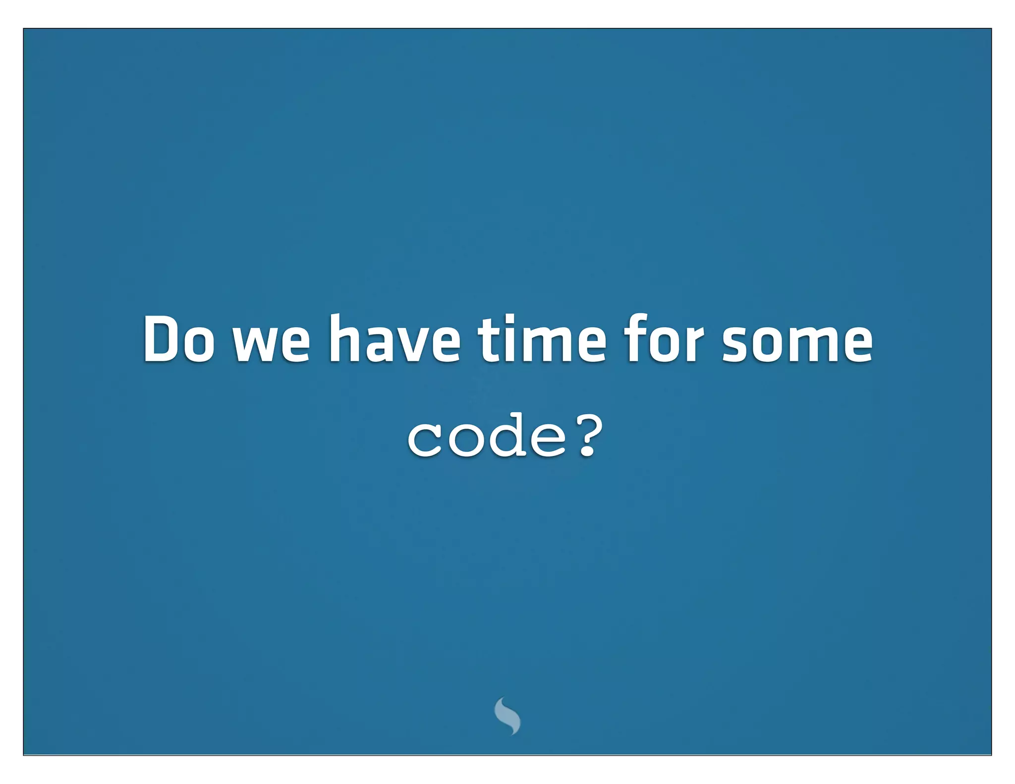 Do we have time for some
        code?
 