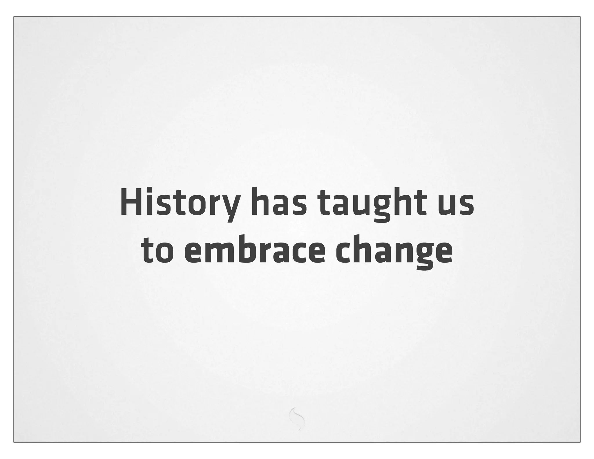 History has taught us
 to embrace change
 