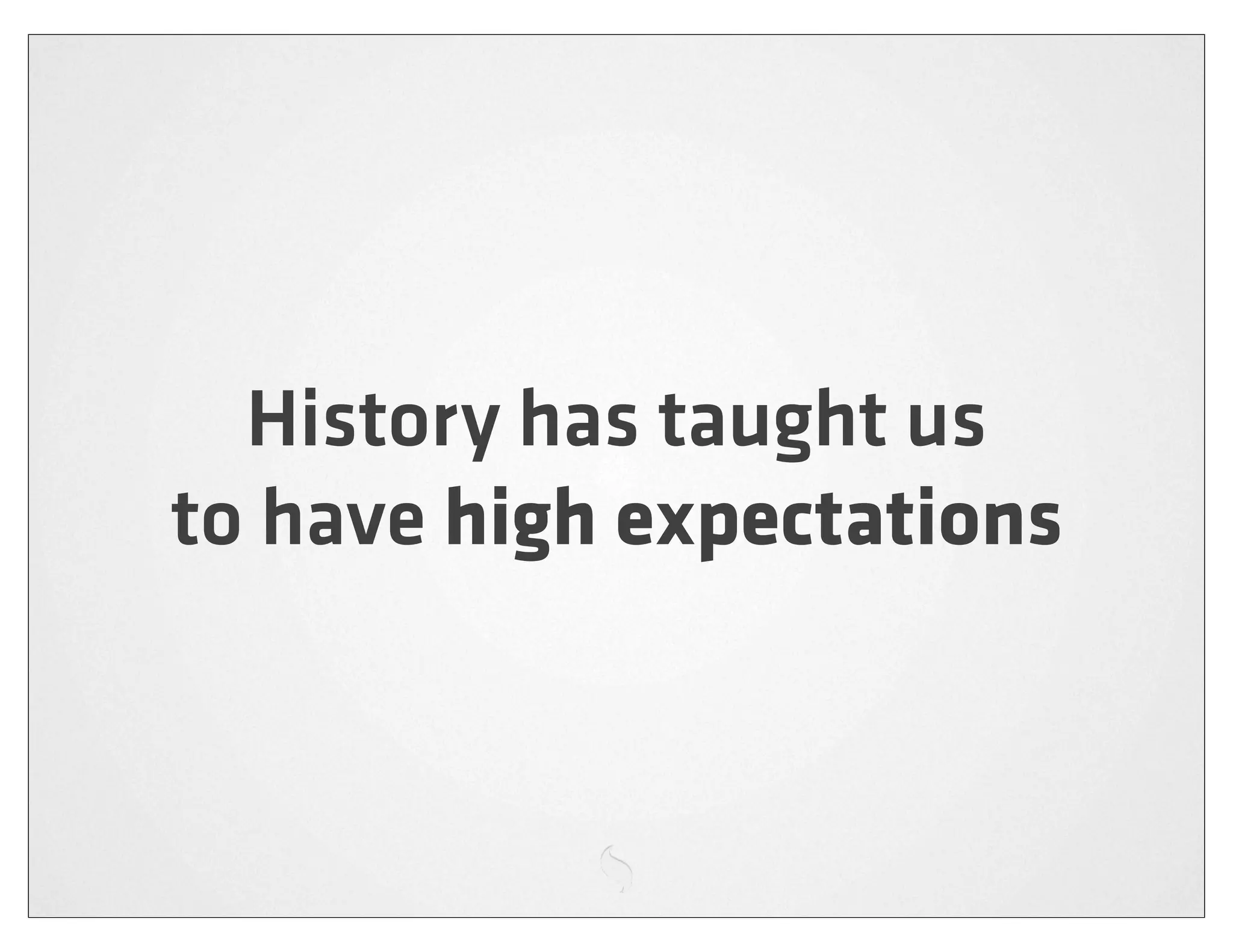 History has taught us
to have high expectations
 