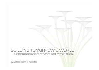 BUILDING TOMORROW’S WORLD
   THE EMERGING PRINCIPLES OF TWENTY FIRST CENTURY DESIGN


By Melissa Sterry of Societás
 