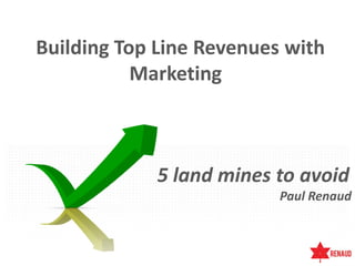 Building Top Line Revenues with
           Marketing



             5 land mines to avoid
                          Paul Renaud
 