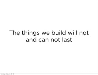 The things we build will not
                    and can not last




Tuesday, February 26, 13
 