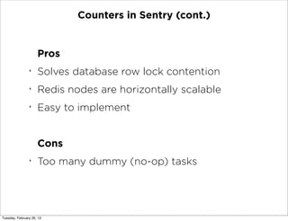 Counters in Sentry (cont.)


                     Pros
                ‣
                     Solves database row lock contention
                ‣
                     Redis nodes are horizontally scalable
                ‣
                     Easy to implement


                     Cons
                ‣
                     Too many dummy (no-op) tasks




Tuesday, February 26, 13
 