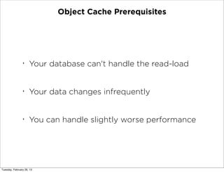 Object Cache Prerequisites




                ‣
                     Your database can't handle the read-load


                ‣
                     Your data changes infrequently


                ‣
                     You can handle slightly worse performance




Tuesday, February 26, 13
 