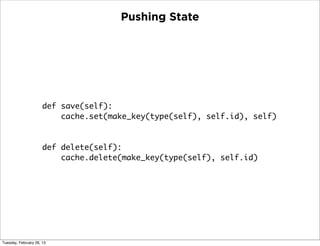 Pushing State




                      def save(self):
                          cache.set(make_key(type(self), self.id), self)


                      def delete(self):
                          cache.delete(make_key(type(self), self.id)




Tuesday, February 26, 13
 