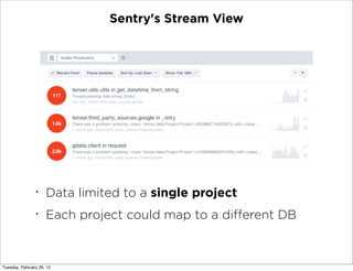 Sentry's Stream View




                ‣
                     Data limited to a single project
                ‣
                     Each project could map to a diﬀerent DB



Tuesday, February 26, 13
 