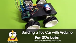 Making Education OPEN and FUN!
Building a Toy Car with Arduino
Fun Do Labs
TM
2
fun2dolabs.org
 