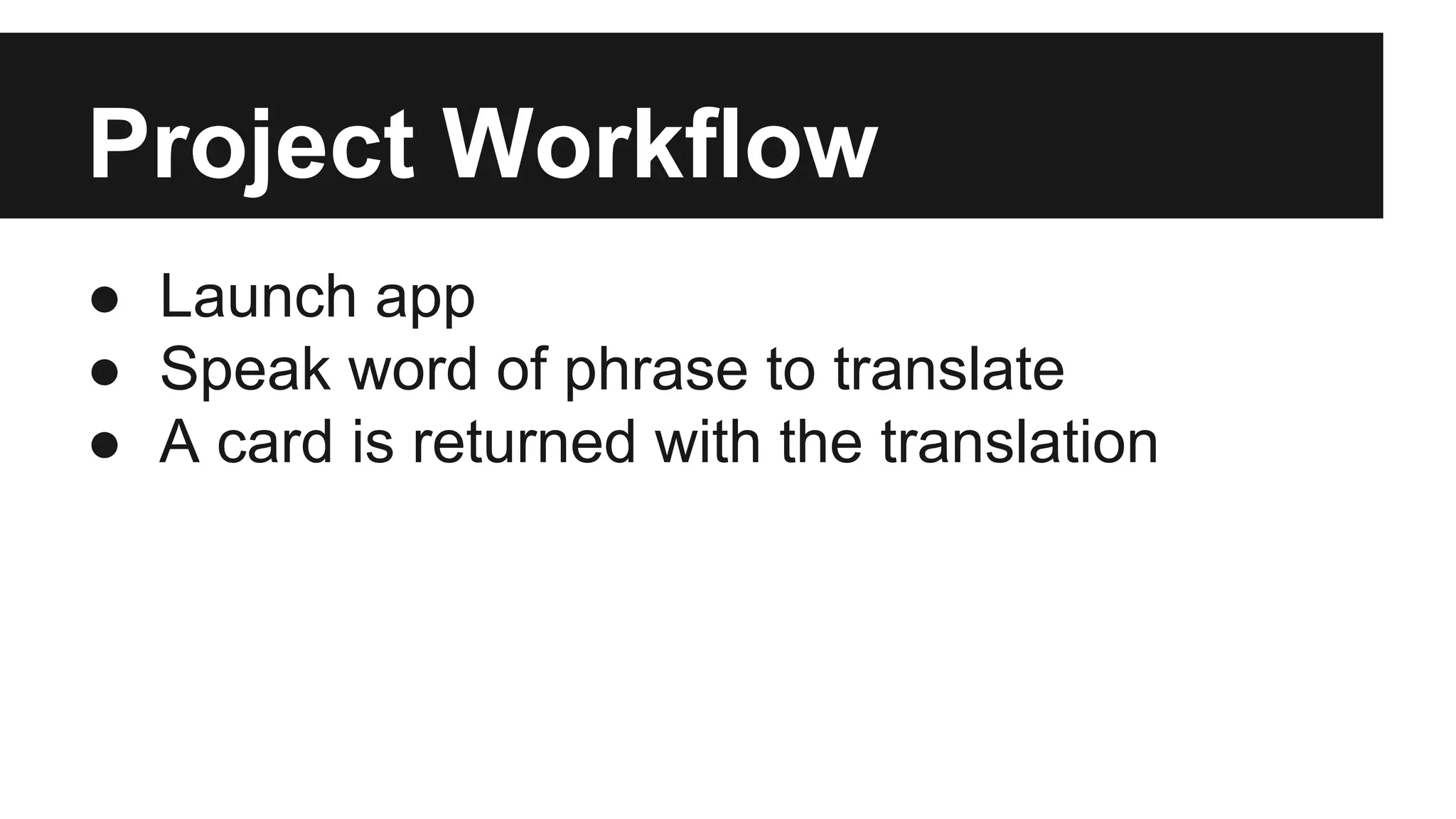 Project Workflow 
● Launch app 
● Speak word of phrase to translate 
● A card is returned with the translation 
 