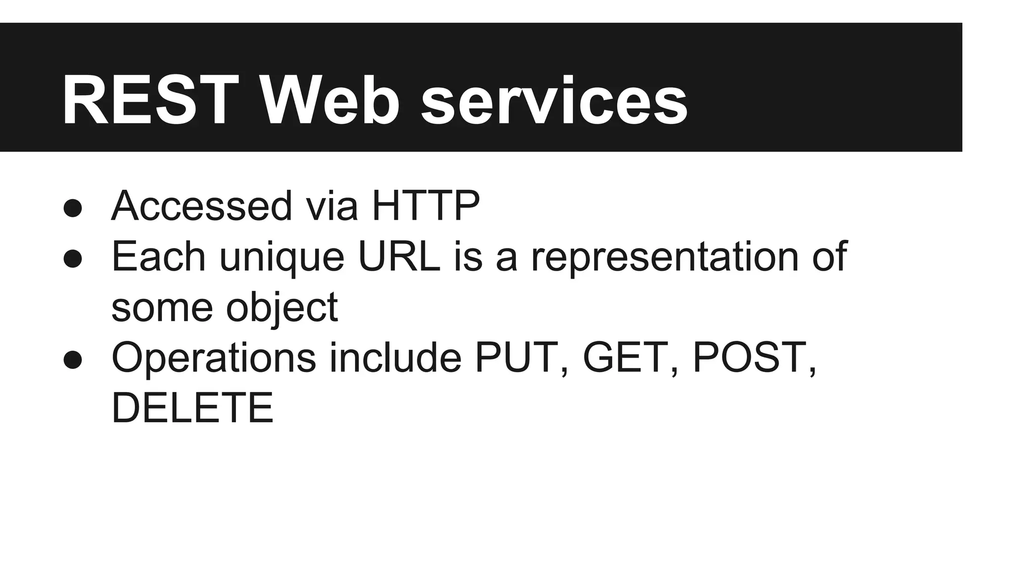 REST Web services 
● Accessed via HTTP 
● Each unique URL is a representation of 
some object 
● Operations include PUT, GET, POST, 
DELETE 
 