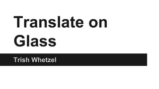 Translate on 
Glass 
Trish Whetzel 
 