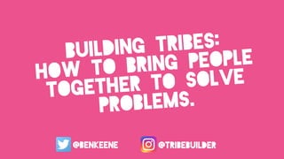 building tribes:
how to bring people
together to solve
problems.
@benkeene @tribebuilder
 