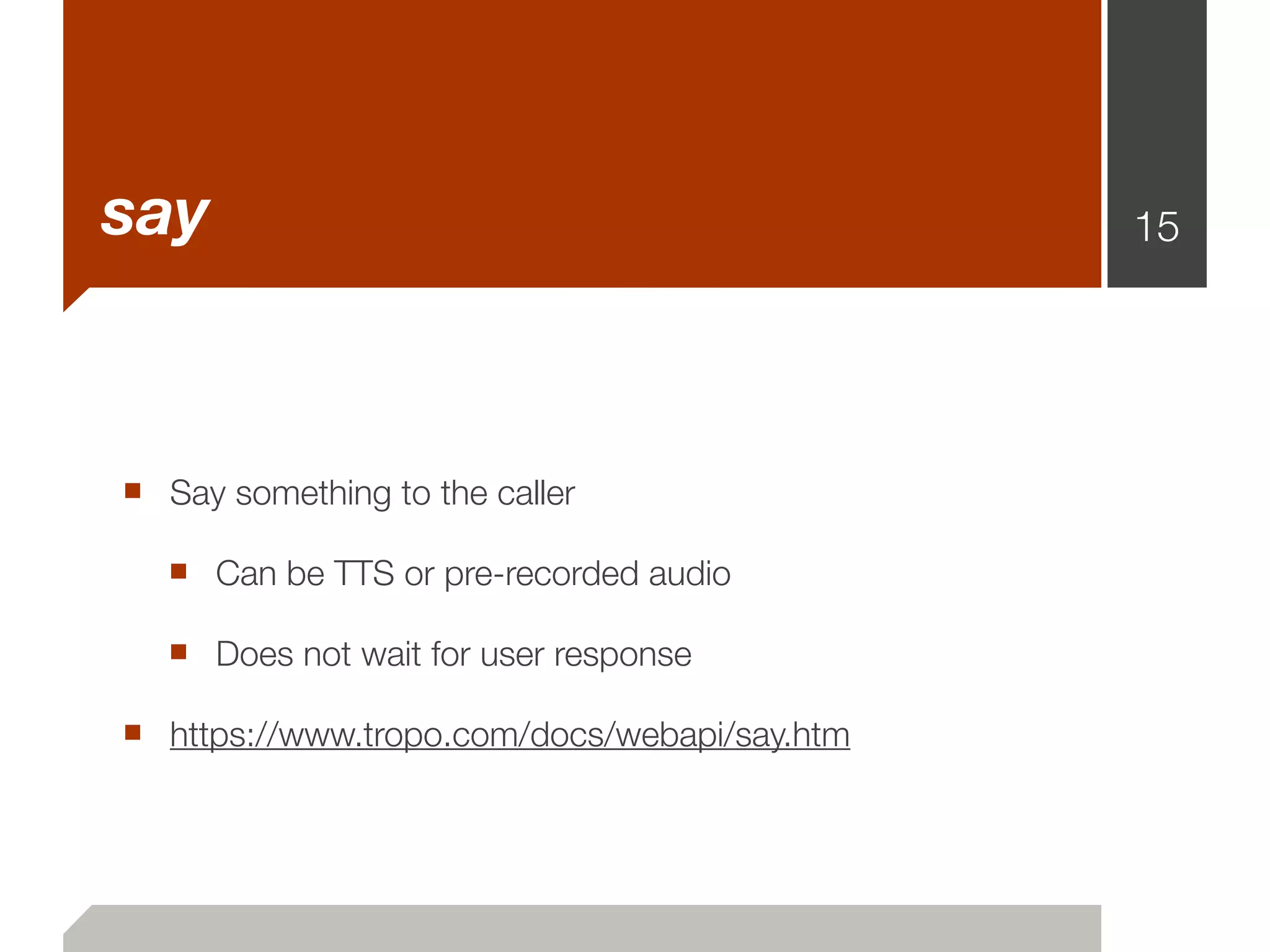 say                                           15




■ Say something to the caller
  ■ Can be TTS or pre-recorded audio
  ■ Does not wait for user response
■ https://www.tropo.com/docs/webapi/say.htm
 