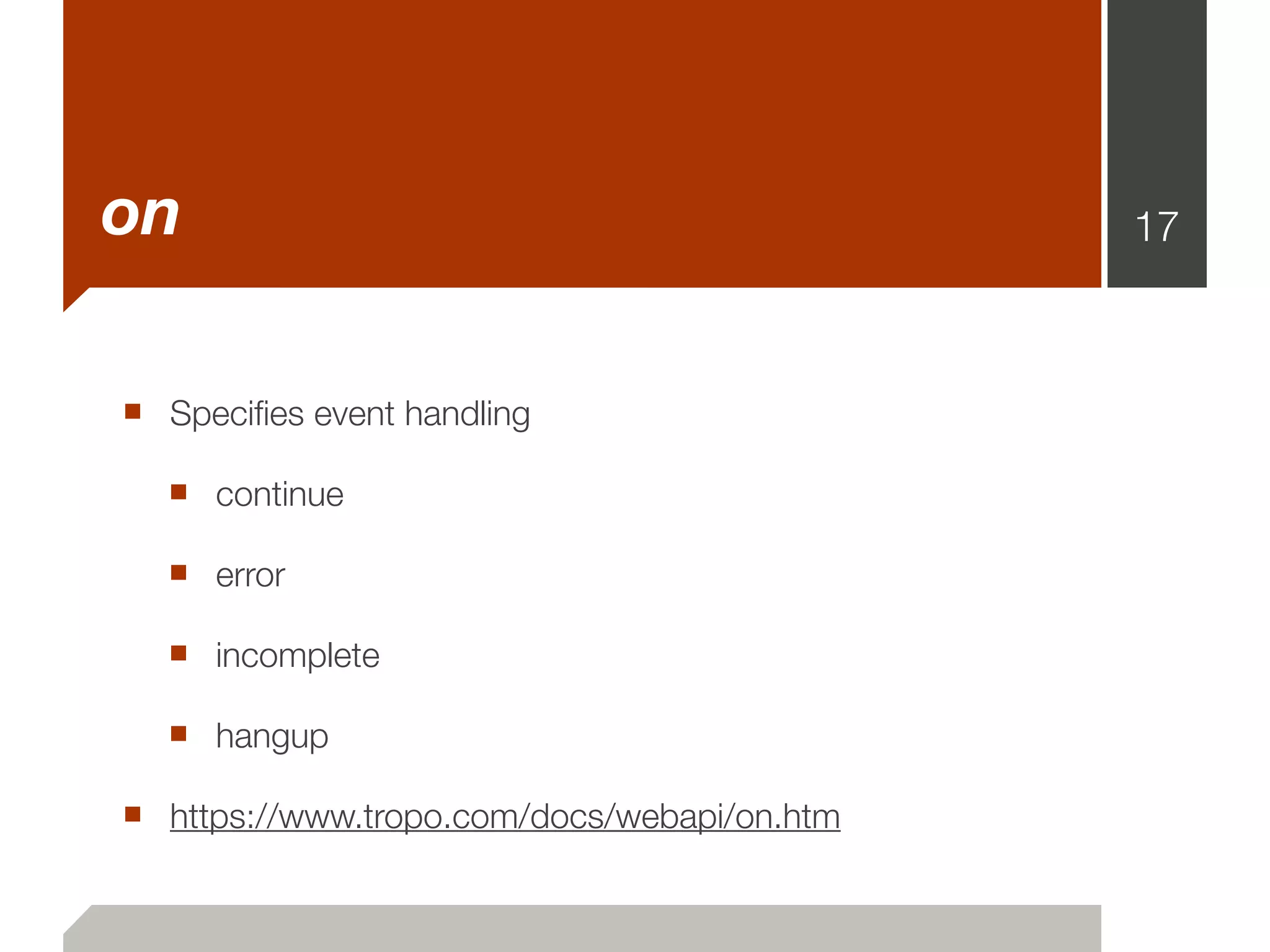 on                                           17



■ Speciﬁes event handling
  ■ continue
  ■ error
  ■ incomplete
  ■ hangup
■ https://www.tropo.com/docs/webapi/on.htm
 