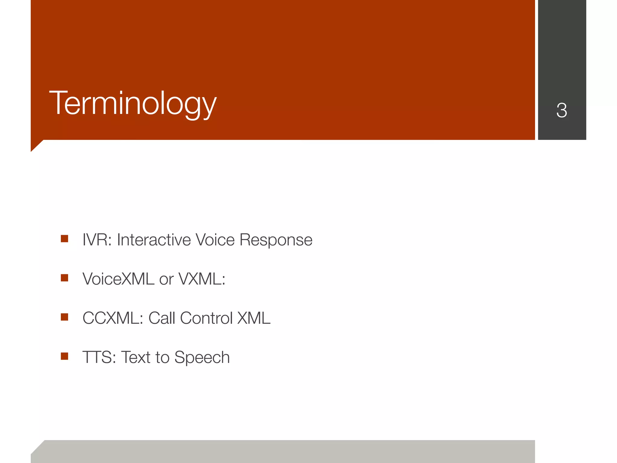 Terminology                         3




■ IVR: Interactive Voice Response
■ VoiceXML or VXML:
■ CCXML: Call Control XML
■ TTS: Text to Speech
 