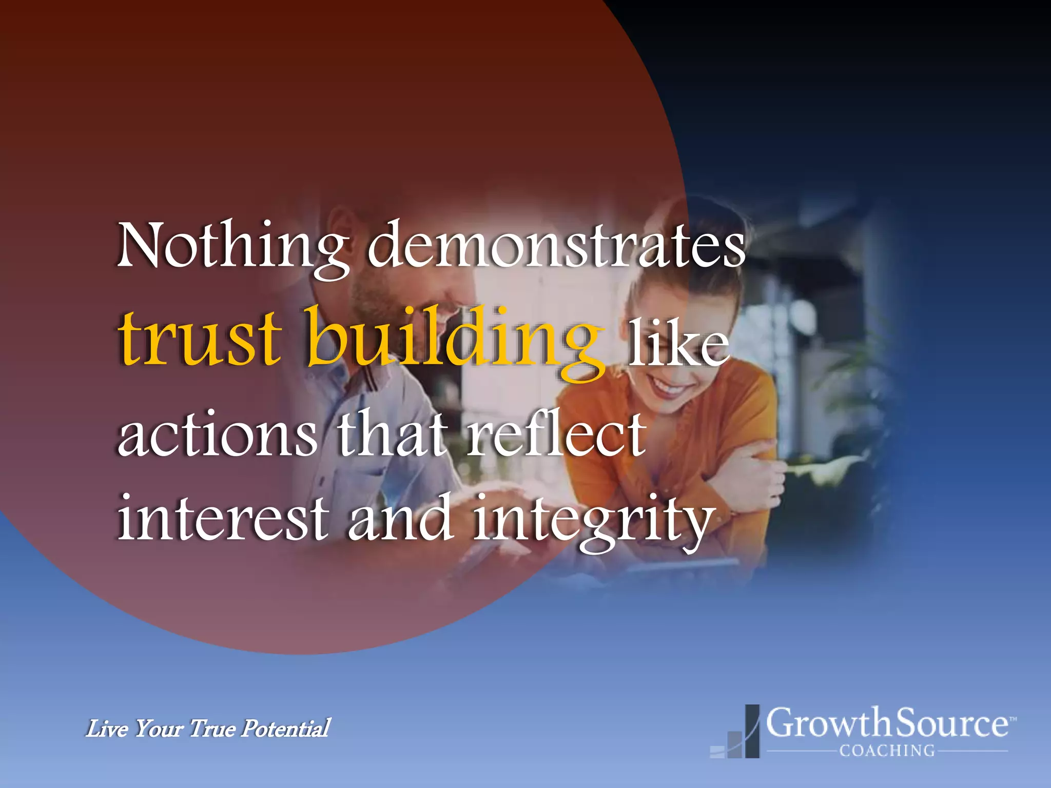 Live Your True Potential
Nothing demonstrates
trust building like
actions that reflect
interest and integrity
 