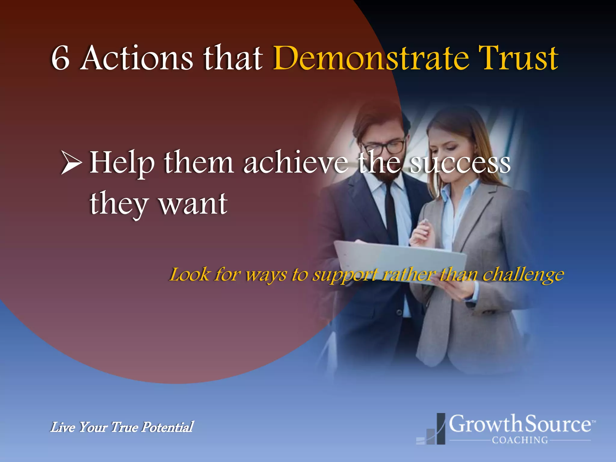 Live Your True Potential
6 Actions that Demonstrate Trust
Help them achieve the success
they want
Look for ways to support rather than challenge
 