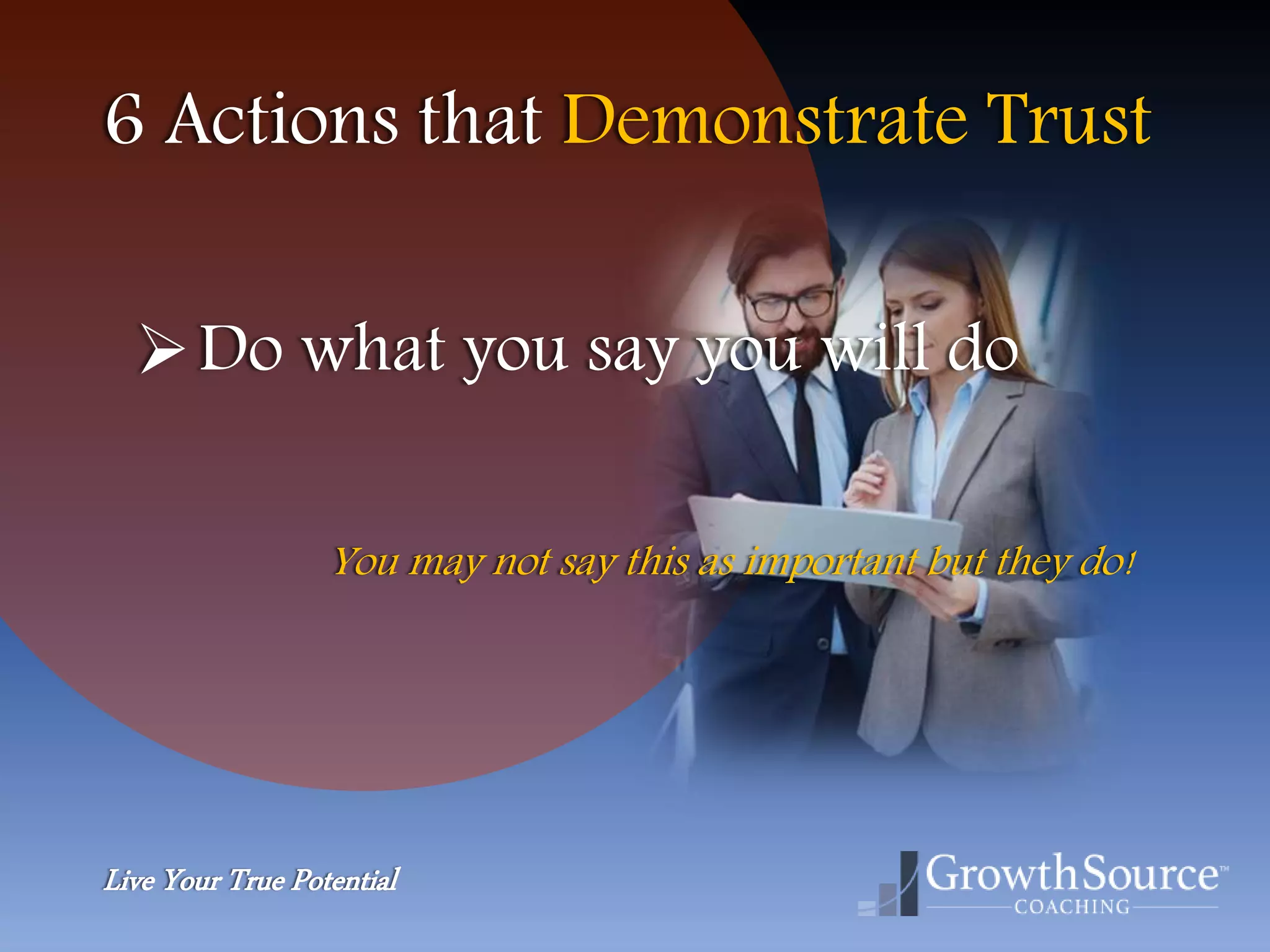 Live Your True Potential
6 Actions that Demonstrate Trust
Do what you say you will do
You may not say this as important but they do!
 