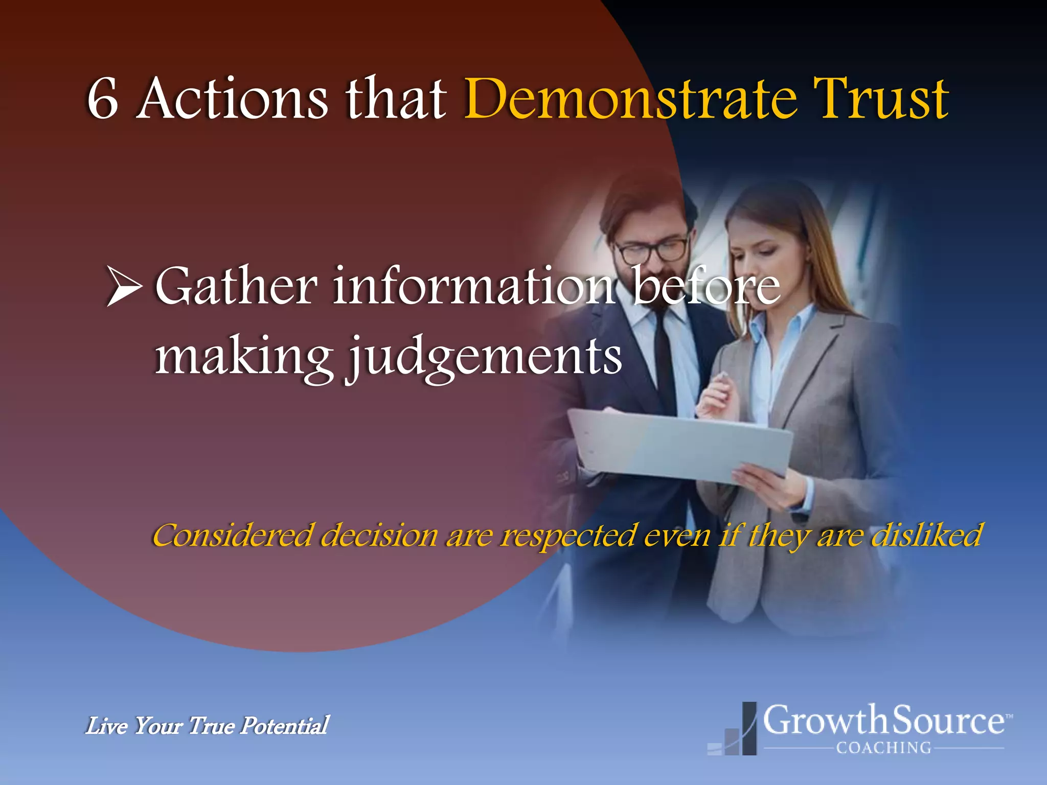 Live Your True Potential
6 Actions that Demonstrate Trust
Gather information before
making judgements
Considered decision are respected even if they are disliked
 