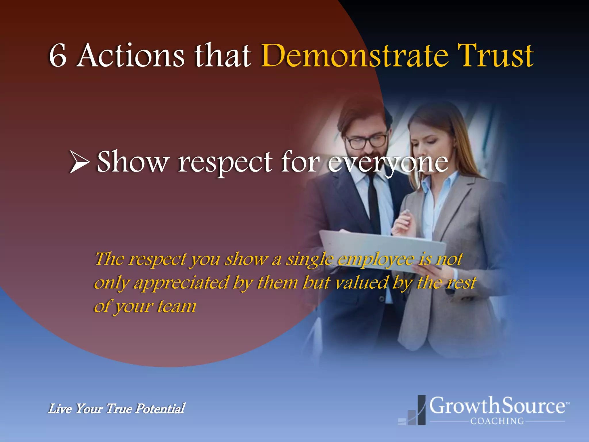 Live Your True Potential
6 Actions that Demonstrate Trust
Show respect for everyone
The respect you show a single employee is not
only appreciated by them but valued by the rest
of your team
 