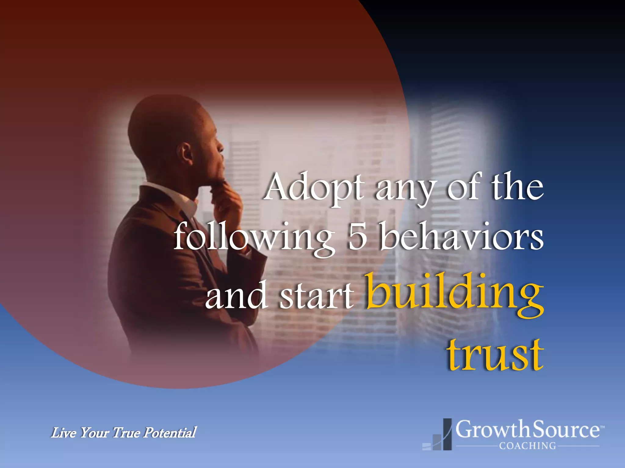 Live Your True Potential
Adopt any of the
following 5 behaviors
and start building
trust
 