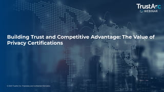1
© 2023 TrustArc Inc. Proprietary and Confidential Information.
Building Trust and Competitive Advantage: The Value of
Privacy Certiﬁcations
 