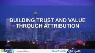 #SocialPro #23B @drigotti
BUILDING TRUST AND VALUE
THROUGH ATTRIBUTION
 
