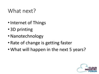 What next?
• Internet of Things
• 3D printing
• Nanotechnology
• Rate of change is getting faster
• What will happen in the next 5 years?

 