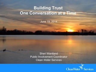 Building Trust
One Conversation at a Time
June 19, 2014
Sheri Wantland
Public Involvement Coordinator
Clean Water Services
 
